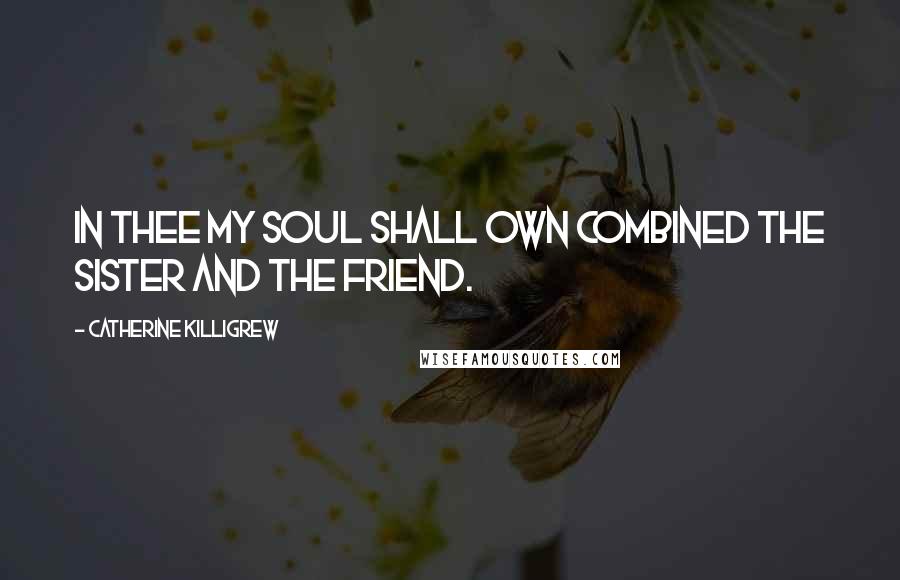 Catherine Killigrew Quotes: In thee my soul shall own combined the sister and the friend.