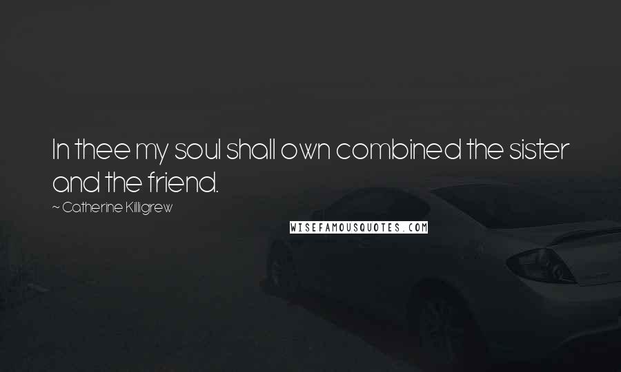 Catherine Killigrew Quotes: In thee my soul shall own combined the sister and the friend.