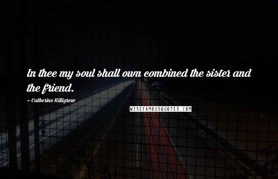 Catherine Killigrew Quotes: In thee my soul shall own combined the sister and the friend.