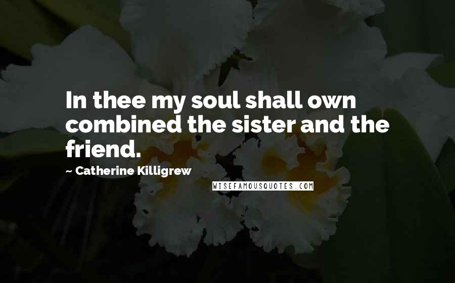 Catherine Killigrew Quotes: In thee my soul shall own combined the sister and the friend.