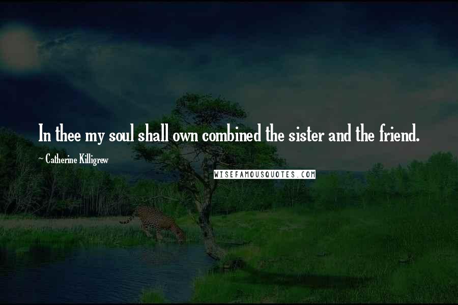 Catherine Killigrew Quotes: In thee my soul shall own combined the sister and the friend.