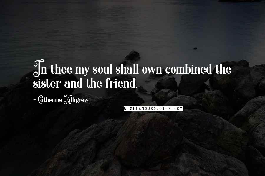 Catherine Killigrew Quotes: In thee my soul shall own combined the sister and the friend.
