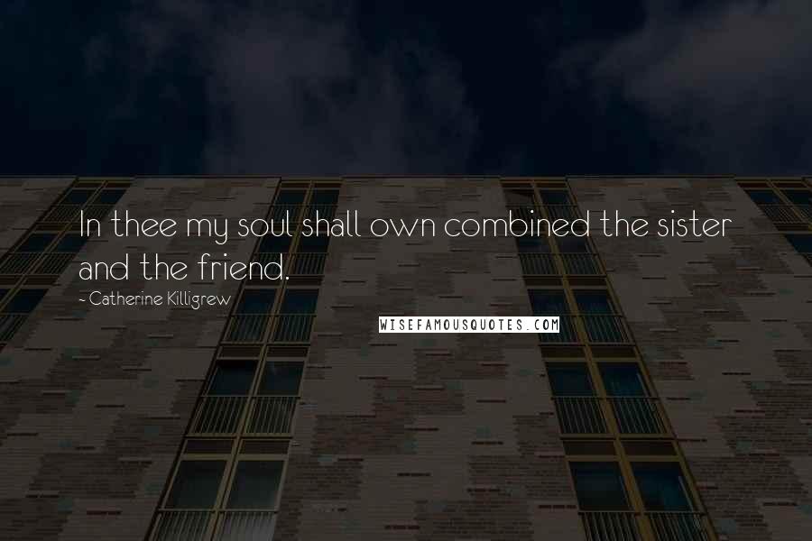 Catherine Killigrew Quotes: In thee my soul shall own combined the sister and the friend.