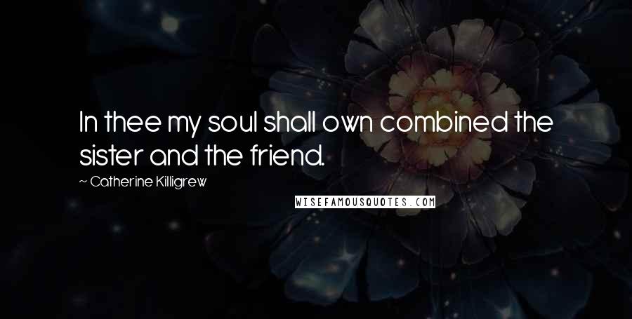 Catherine Killigrew Quotes: In thee my soul shall own combined the sister and the friend.