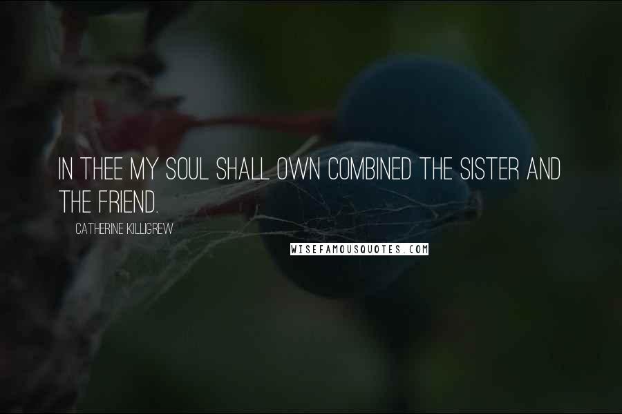 Catherine Killigrew Quotes: In thee my soul shall own combined the sister and the friend.