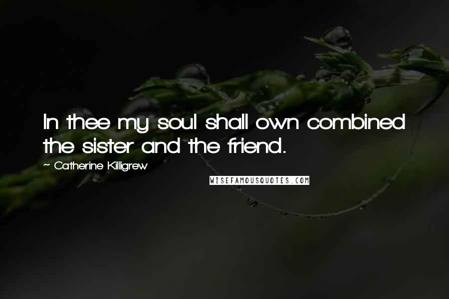 Catherine Killigrew Quotes: In thee my soul shall own combined the sister and the friend.