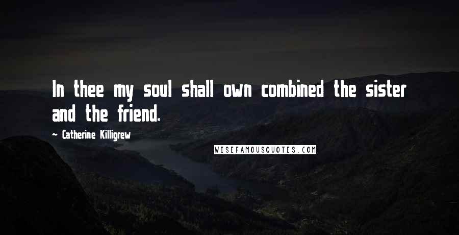 Catherine Killigrew Quotes: In thee my soul shall own combined the sister and the friend.