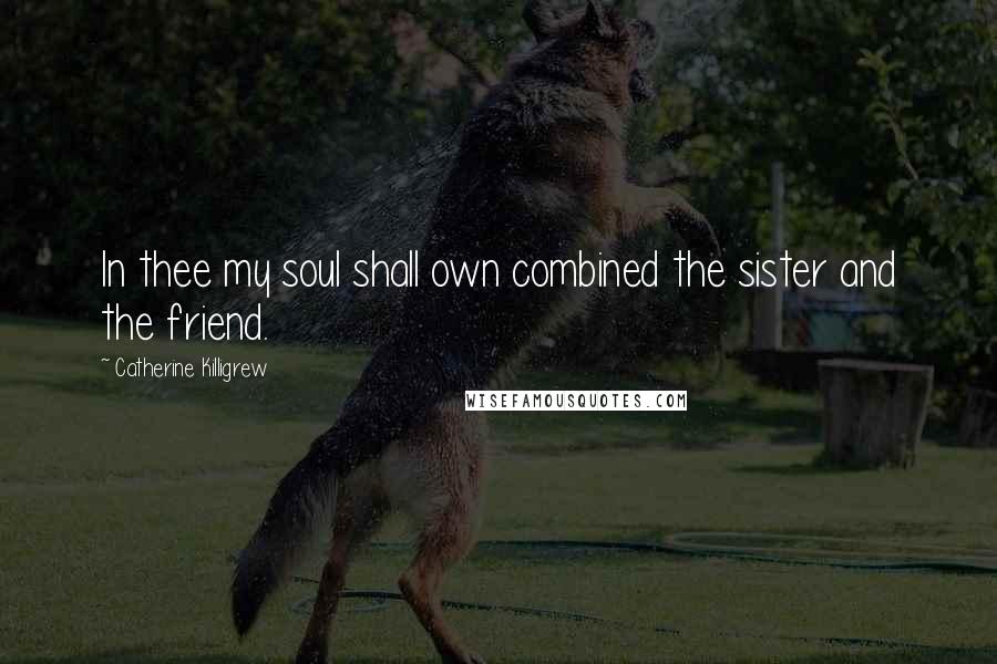 Catherine Killigrew Quotes: In thee my soul shall own combined the sister and the friend.