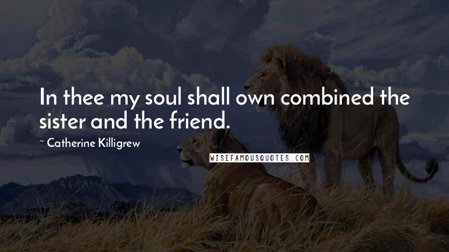 Catherine Killigrew Quotes: In thee my soul shall own combined the sister and the friend.