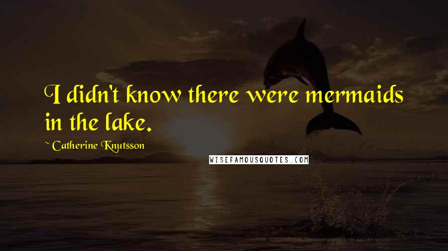 Catherine Knutsson Quotes: I didn't know there were mermaids in the lake.
