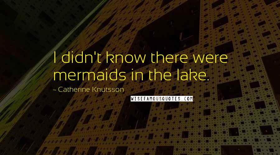 Catherine Knutsson Quotes: I didn't know there were mermaids in the lake.