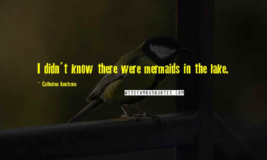 Catherine Knutsson Quotes: I didn't know there were mermaids in the lake.