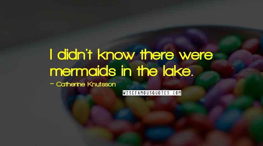 Catherine Knutsson Quotes: I didn't know there were mermaids in the lake.
