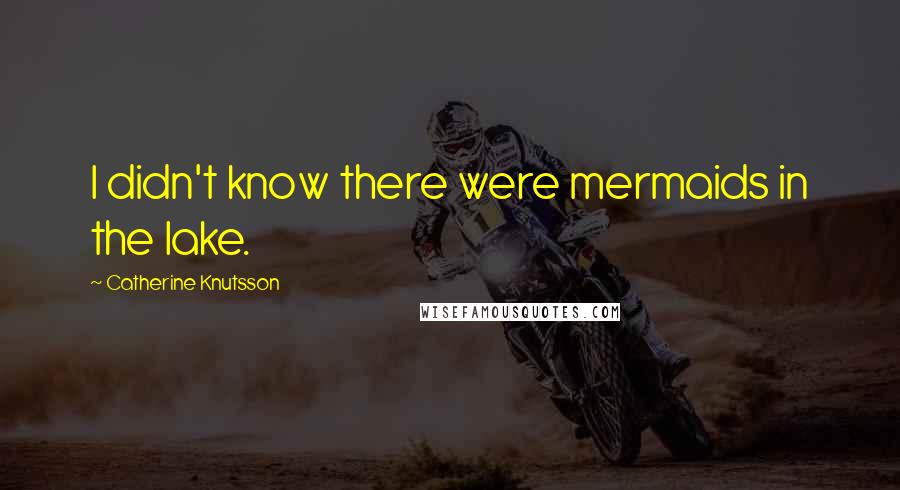 Catherine Knutsson Quotes: I didn't know there were mermaids in the lake.