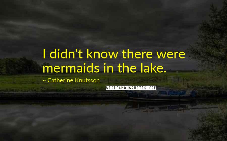 Catherine Knutsson Quotes: I didn't know there were mermaids in the lake.