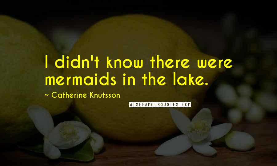 Catherine Knutsson Quotes: I didn't know there were mermaids in the lake.