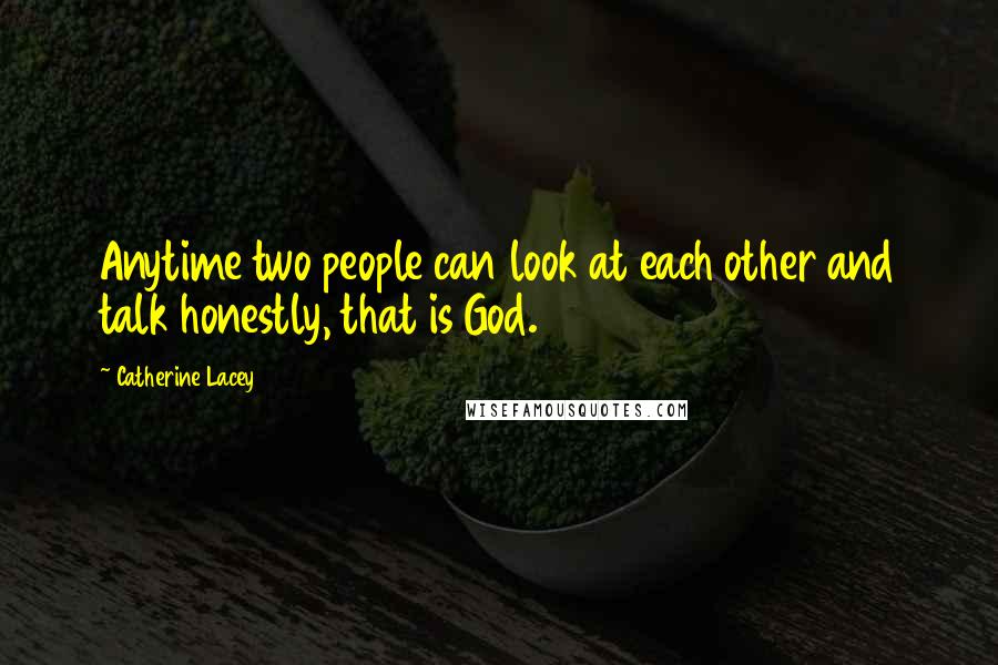 Catherine Lacey Quotes: Anytime two people can look at each other and talk honestly, that is God.