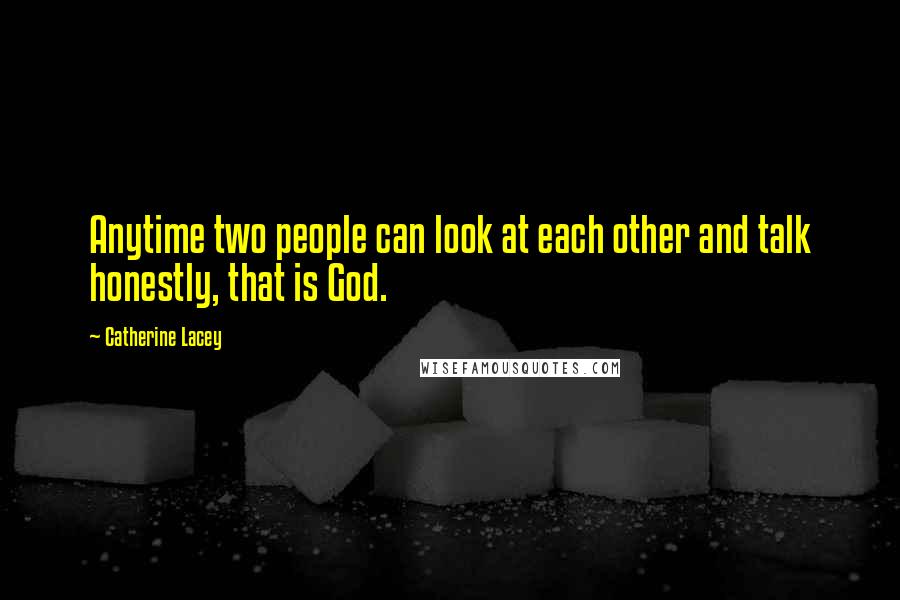 Catherine Lacey Quotes: Anytime two people can look at each other and talk honestly, that is God.