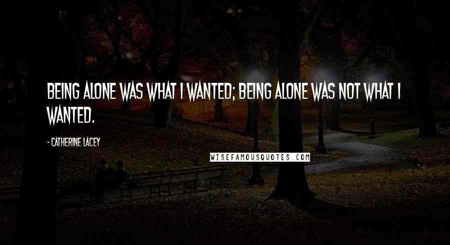 Catherine Lacey Quotes: Being alone was what I wanted; being alone was not what I wanted.