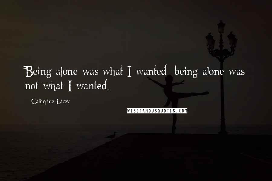 Catherine Lacey Quotes: Being alone was what I wanted; being alone was not what I wanted.