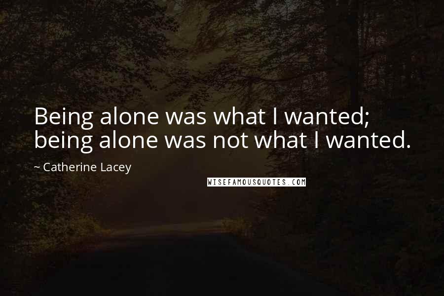 Catherine Lacey Quotes: Being alone was what I wanted; being alone was not what I wanted.