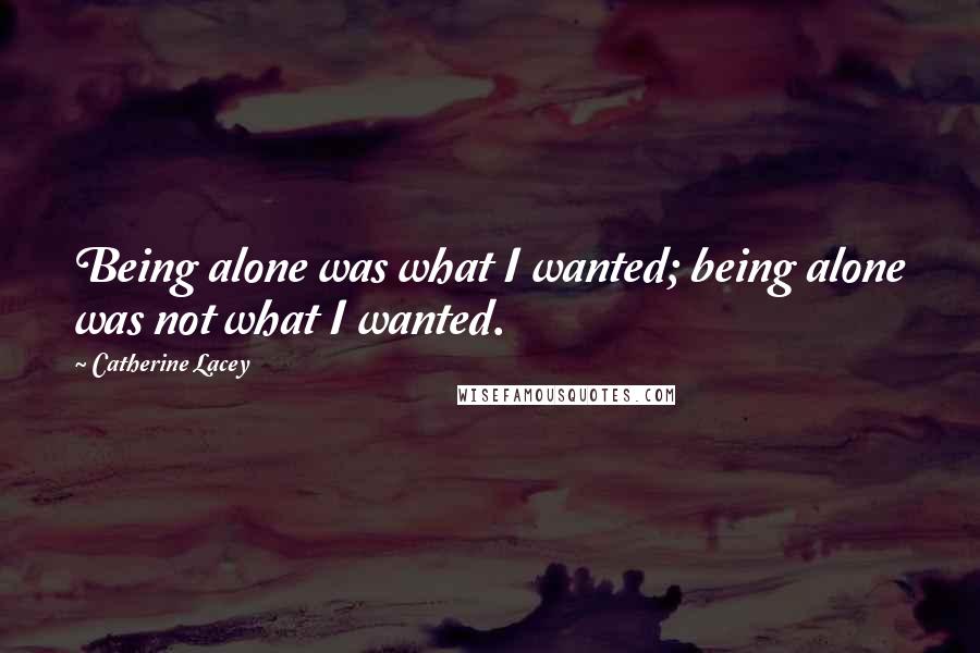 Catherine Lacey Quotes: Being alone was what I wanted; being alone was not what I wanted.