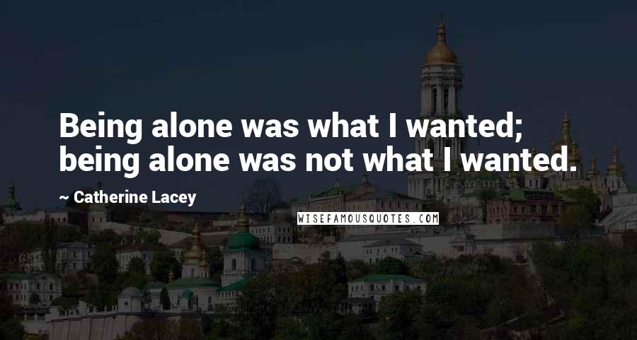 Catherine Lacey Quotes: Being alone was what I wanted; being alone was not what I wanted.