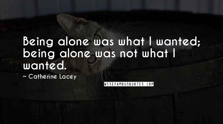 Catherine Lacey Quotes: Being alone was what I wanted; being alone was not what I wanted.