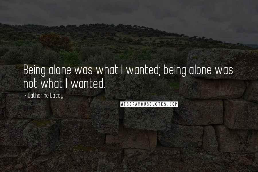 Catherine Lacey Quotes: Being alone was what I wanted; being alone was not what I wanted.