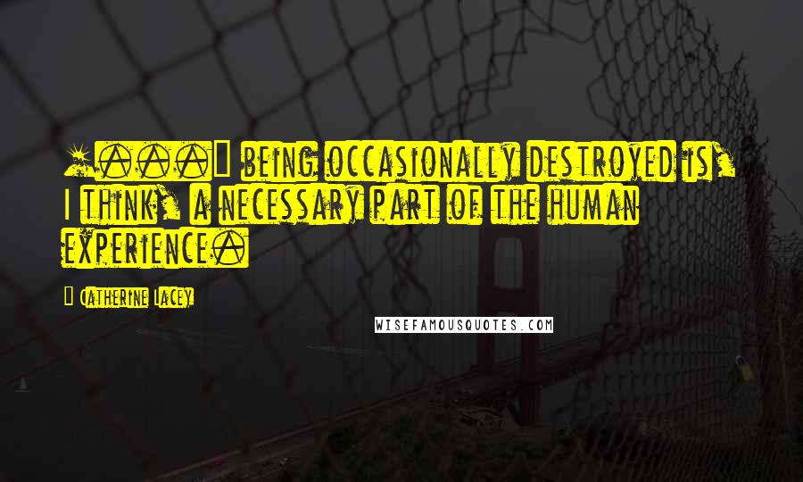 Catherine Lacey Quotes: [...] being occasionally destroyed is, I think, a necessary part of the human experience.