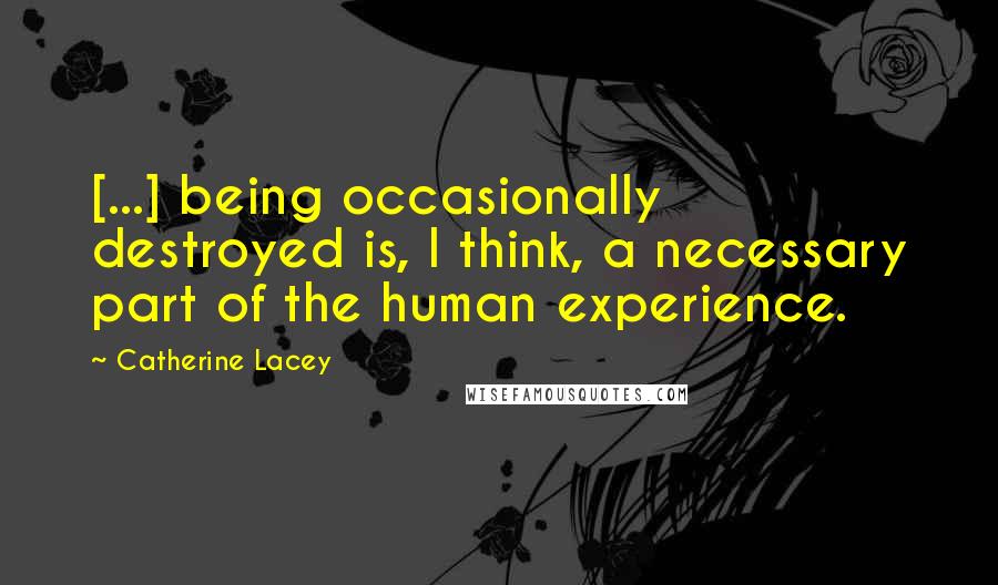 Catherine Lacey Quotes: [...] being occasionally destroyed is, I think, a necessary part of the human experience.