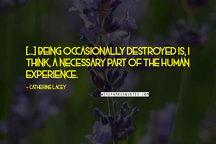 Catherine Lacey Quotes: [...] being occasionally destroyed is, I think, a necessary part of the human experience.