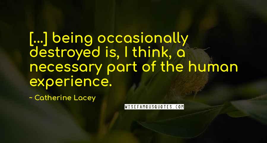 Catherine Lacey Quotes: [...] being occasionally destroyed is, I think, a necessary part of the human experience.