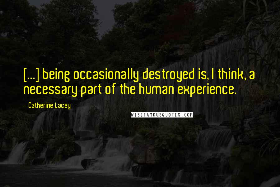 Catherine Lacey Quotes: [...] being occasionally destroyed is, I think, a necessary part of the human experience.