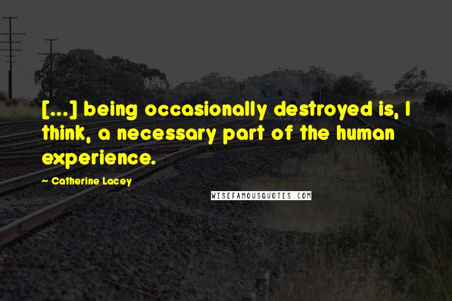 Catherine Lacey Quotes: [...] being occasionally destroyed is, I think, a necessary part of the human experience.