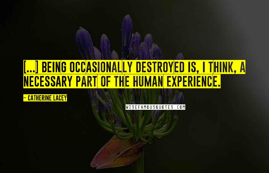 Catherine Lacey Quotes: [...] being occasionally destroyed is, I think, a necessary part of the human experience.