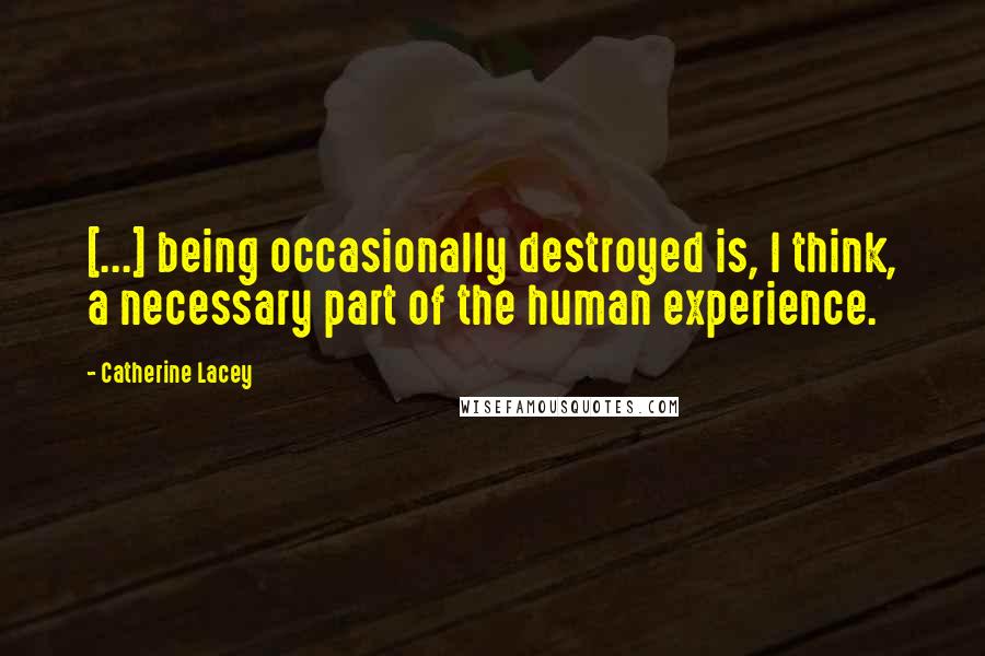 Catherine Lacey Quotes: [...] being occasionally destroyed is, I think, a necessary part of the human experience.