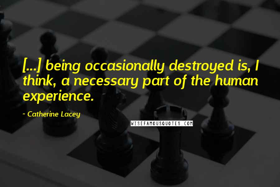 Catherine Lacey Quotes: [...] being occasionally destroyed is, I think, a necessary part of the human experience.