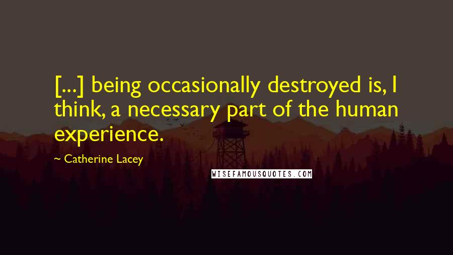 Catherine Lacey Quotes: [...] being occasionally destroyed is, I think, a necessary part of the human experience.