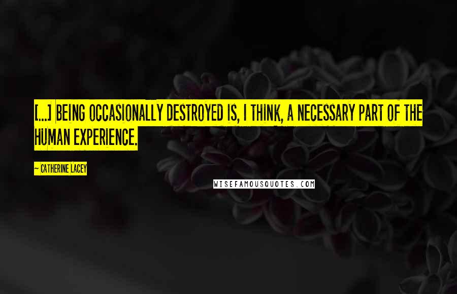 Catherine Lacey Quotes: [...] being occasionally destroyed is, I think, a necessary part of the human experience.