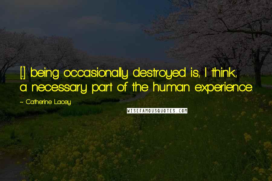 Catherine Lacey Quotes: [...] being occasionally destroyed is, I think, a necessary part of the human experience.