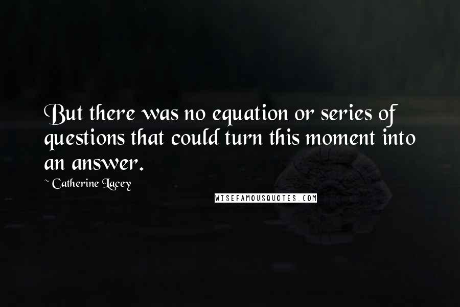 Catherine Lacey Quotes: But there was no equation or series of questions that could turn this moment into an answer.