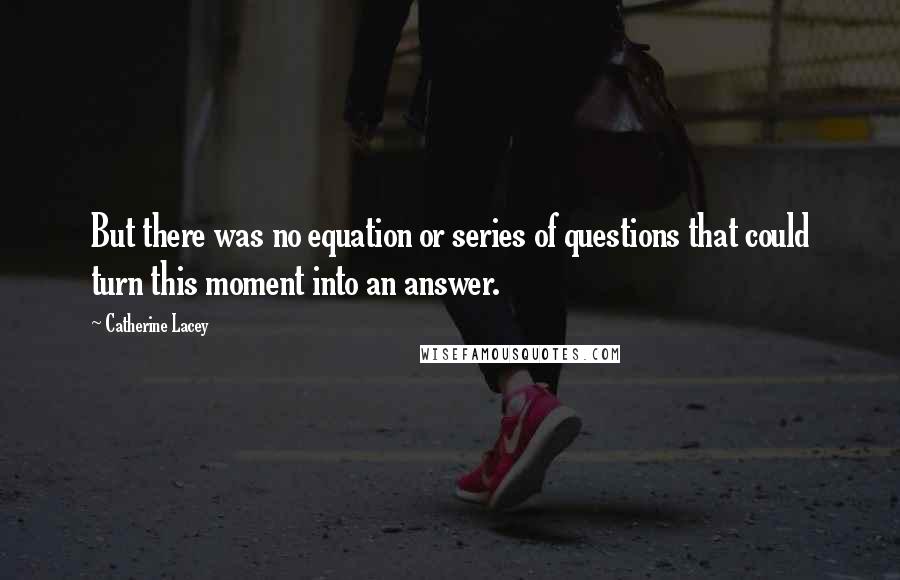 Catherine Lacey Quotes: But there was no equation or series of questions that could turn this moment into an answer.