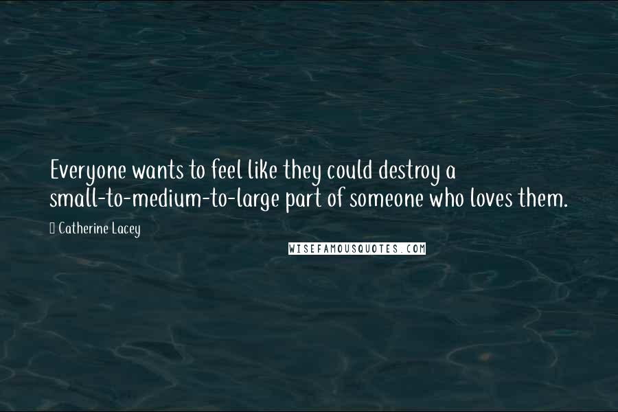 Catherine Lacey Quotes: Everyone wants to feel like they could destroy a small-to-medium-to-large part of someone who loves them.