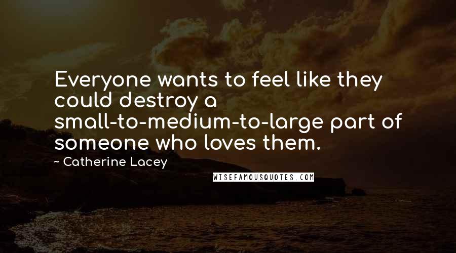 Catherine Lacey Quotes: Everyone wants to feel like they could destroy a small-to-medium-to-large part of someone who loves them.
