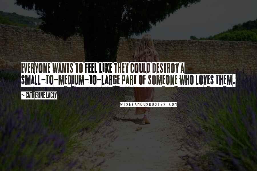 Catherine Lacey Quotes: Everyone wants to feel like they could destroy a small-to-medium-to-large part of someone who loves them.