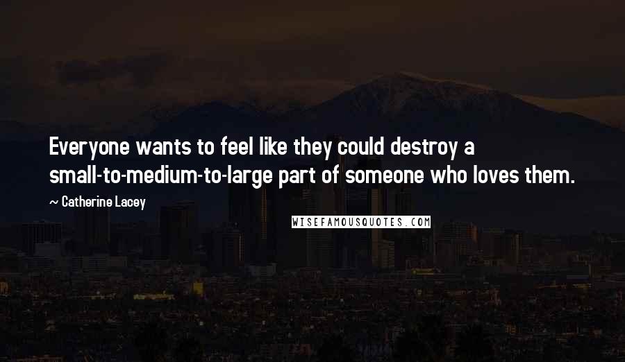 Catherine Lacey Quotes: Everyone wants to feel like they could destroy a small-to-medium-to-large part of someone who loves them.