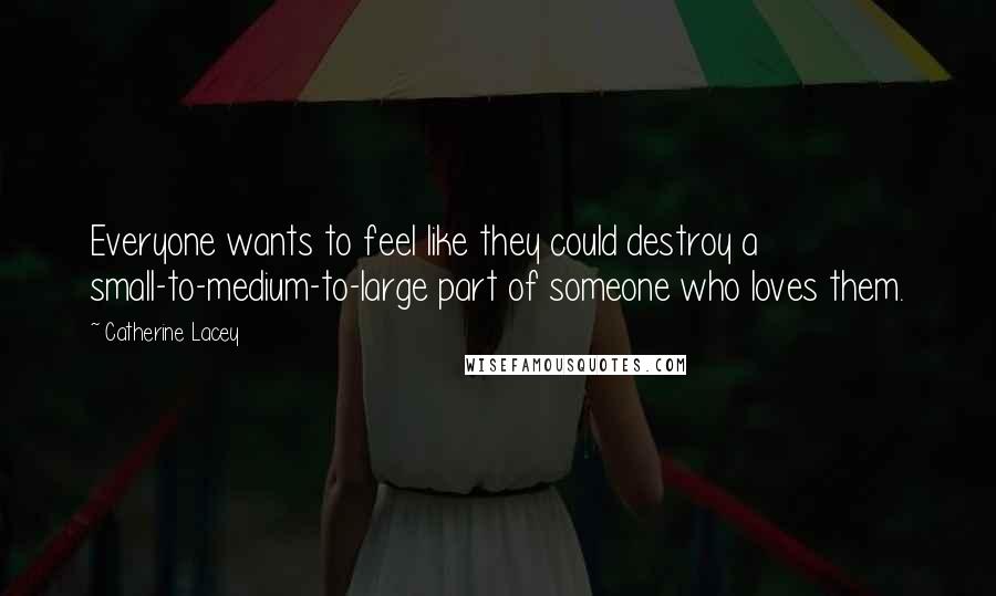 Catherine Lacey Quotes: Everyone wants to feel like they could destroy a small-to-medium-to-large part of someone who loves them.