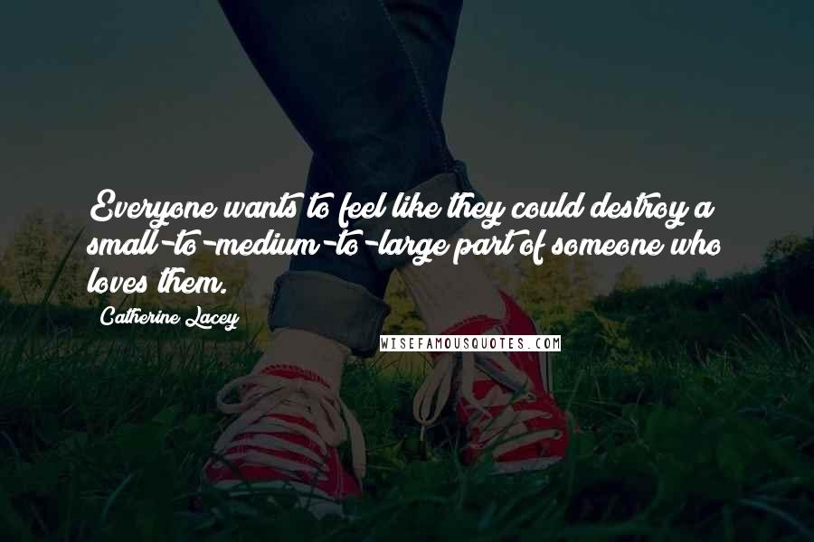 Catherine Lacey Quotes: Everyone wants to feel like they could destroy a small-to-medium-to-large part of someone who loves them.