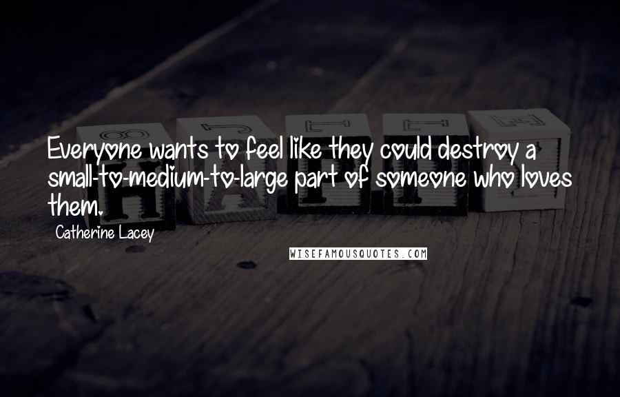 Catherine Lacey Quotes: Everyone wants to feel like they could destroy a small-to-medium-to-large part of someone who loves them.